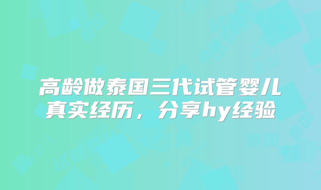 高龄做泰国三代试管婴儿真实经历,分享hy经验