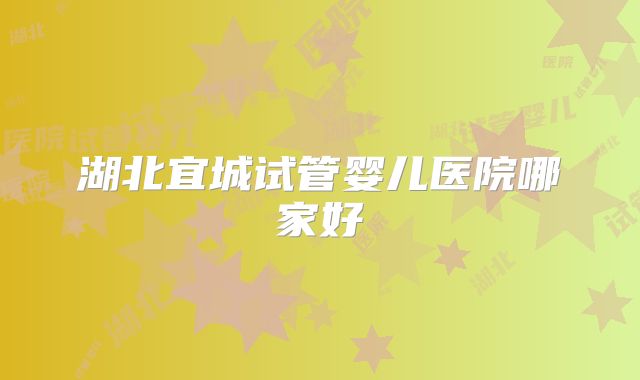 湖北宜城试管婴儿医院哪家好