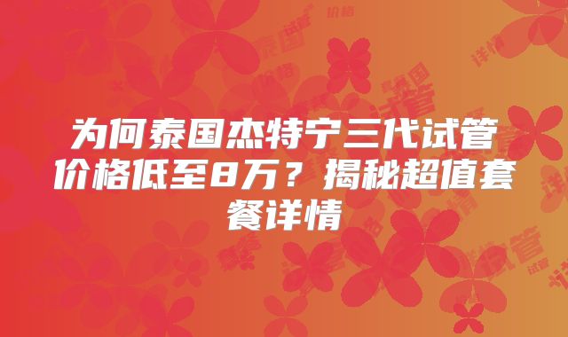 为何泰国杰特宁三代试管价格低至8万?揭秘超值套餐详情