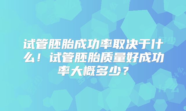 试管胚胎成功率取决于什么!试管胚胎质量好成功率大概多少?