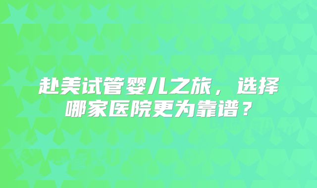 赴美试管婴儿之旅,选择哪家医院更为靠谱?