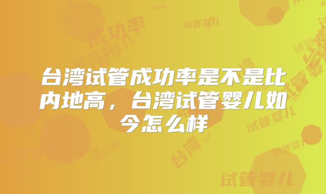 台湾试管成功率是不是比内地高，台湾试管婴儿如今怎么样
