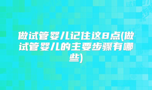 做试管婴儿记住这8点(做试管婴儿的主要步骤有哪些)