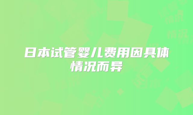 日本试管婴儿费用因具体情况而异