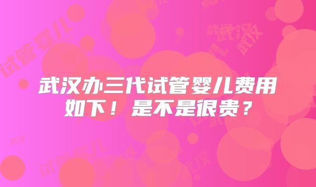 武汉办三代试管婴儿费用如下！是不是很贵？