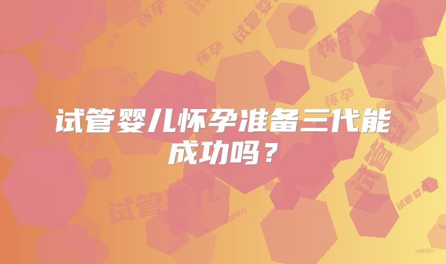 试管婴儿怀孕准备三代能成功吗?