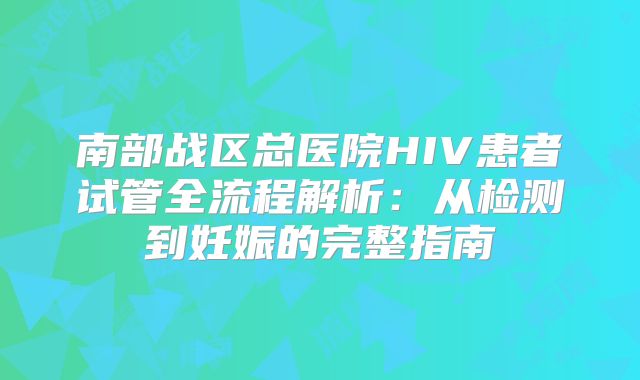 南部战区总医院HIV患者试管全流程解析：从检测到妊娠的完整指南