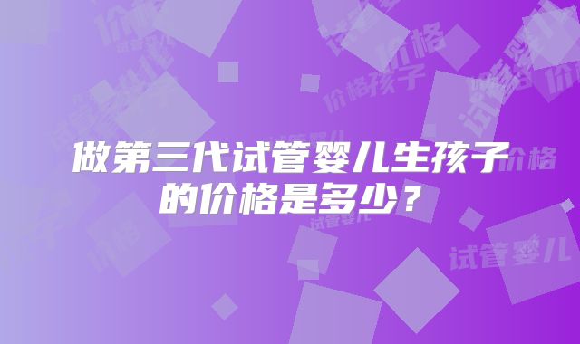 做第三代试管婴儿生孩子的价格是多少?