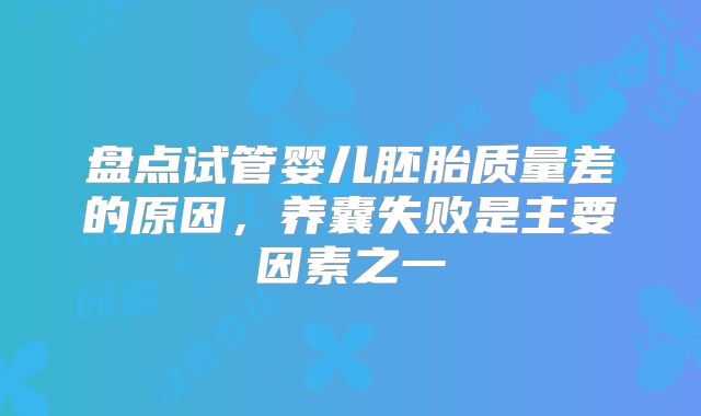 盘点试管婴儿胚胎质量差的原因,养囊失败是主要因素之一