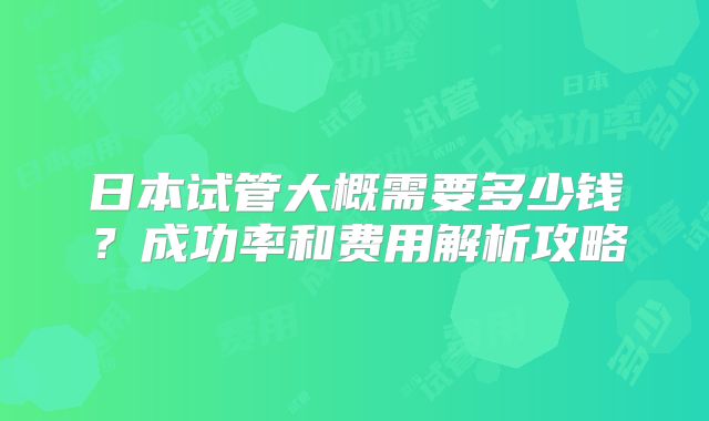 日本试管大概需要多少钱?成功率和费用解析攻略