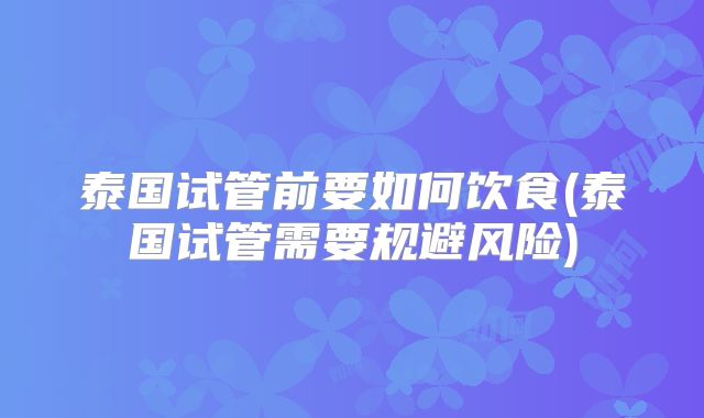 泰国试管前要如何饮食(泰国试管需要规避风险)