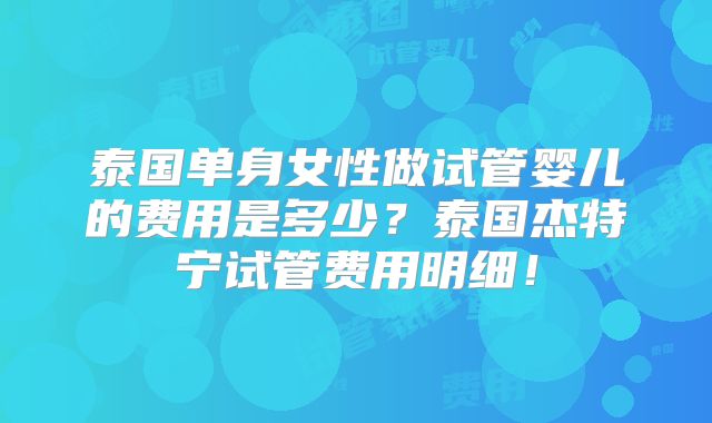 泰国单身女性做试管婴儿的费用是多少?泰国杰特宁试管费用明细!