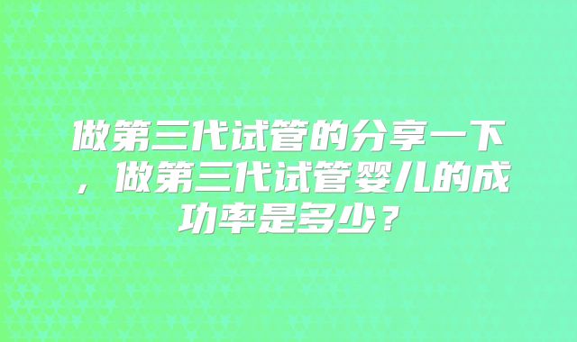 做第三代试管的分享一下,做第三代试管婴儿的成功率是多少?