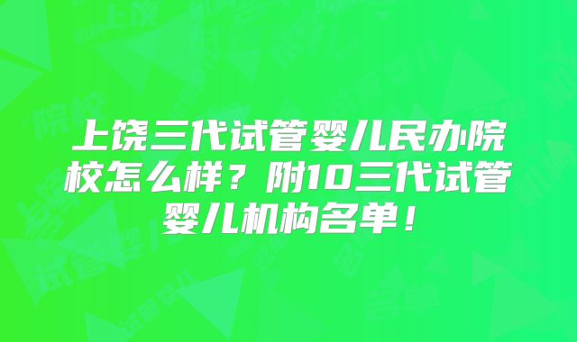 上饶三代试管婴儿民办院校怎么样?附10三代试管婴儿机构名单!
