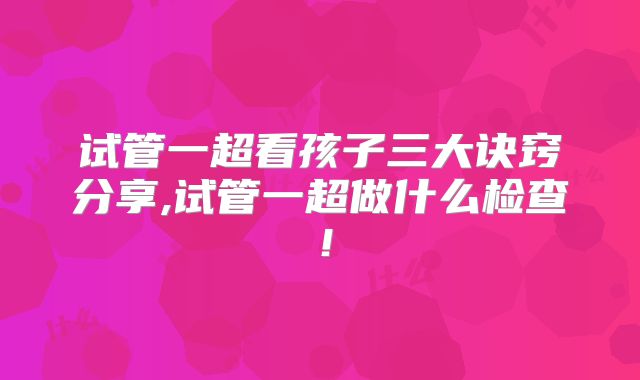 试管一超看孩子三大诀窍分享,试管一超做什么检查!