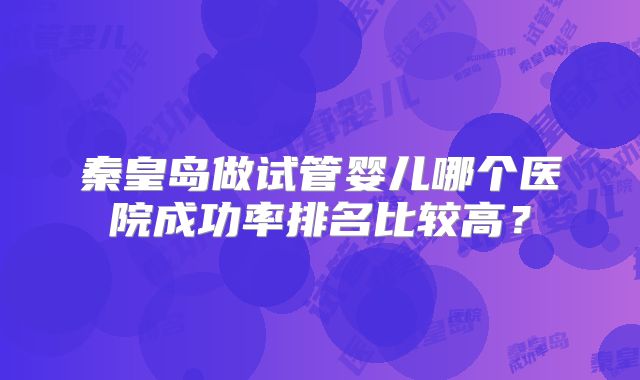 秦皇岛做试管婴儿哪个医院成功率排名比较高?