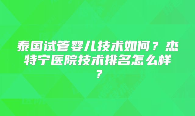 泰国试管婴儿技术如何?杰特宁医院技术排名怎么样?