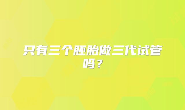 只有三个胚胎做三代试管吗?