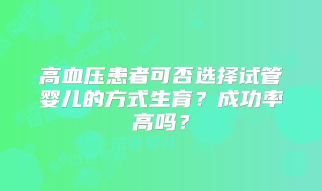 高血压患者可否选择试管婴儿的方式生育?成功率高吗?