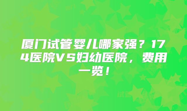厦门试管婴儿哪家强？174医院VS妇幼医院，费用一览！