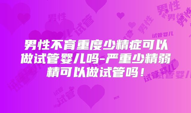 男性不育重度少精症可以做试管婴儿吗-严重少精弱精可以做试管吗!