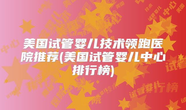 美国试管婴儿技术领跑医院推荐(美国试管婴儿中心排行榜)