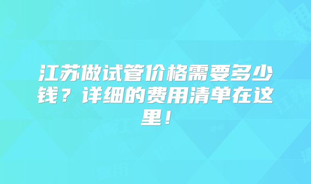 江苏做试管价格需要多少钱?详细的费用清单在这里!