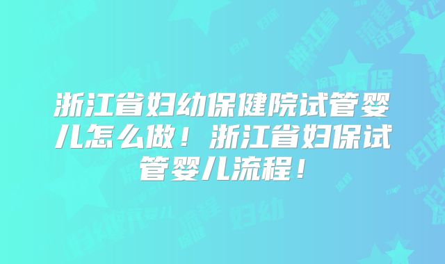 浙江省妇幼保健院试管婴儿怎么做！浙江省妇保试管婴儿流程！