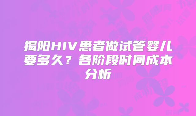揭阳HIV患者做试管婴儿要多久？各阶段时间成本分析