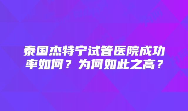 泰国杰特宁试管医院成功率如何?为何如此之高?