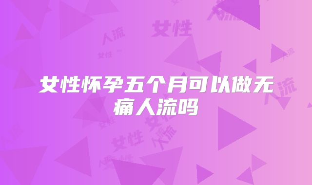 女性怀孕五个月可以做无痛人流吗