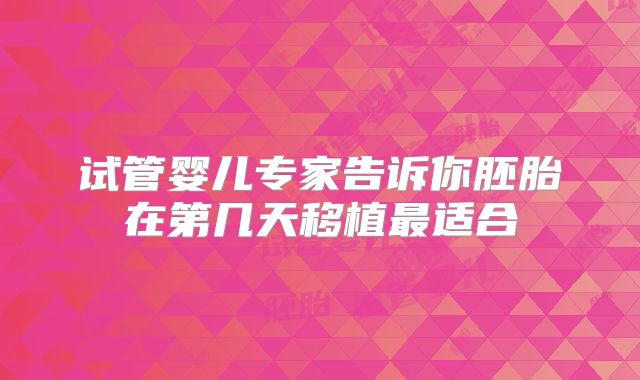 试管婴儿专家告诉你胚胎在第几天移植最适合