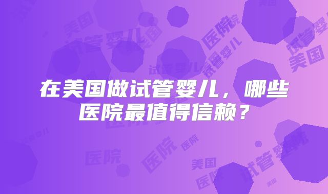 在美国做试管婴儿，哪些医院最值得信赖？