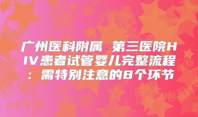 广州医科附属 第三医院HIV患者试管婴儿完整流程：需特别注意的8个环节