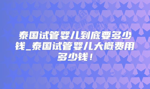 泰国试管婴儿到底要多少钱_泰国试管婴儿大概费用多少钱!