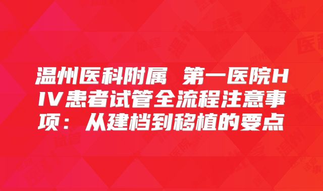 温州医科附属 第一医院HIV患者试管全流程注意事项:从建档到移植的要点