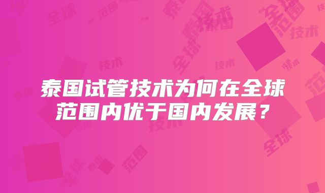 泰国试管技术为何在全球范围内优于国内发展？