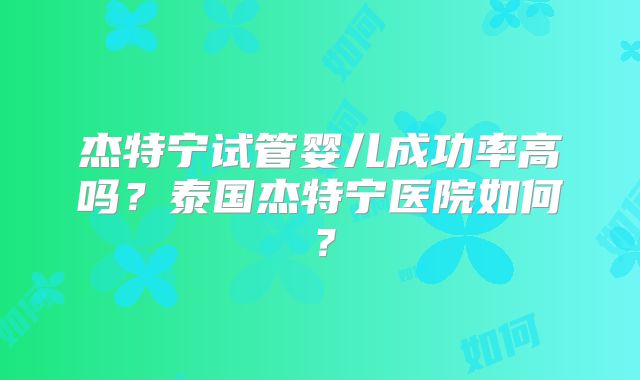 杰特宁试管婴儿成功率高吗？泰国杰特宁医院如何？