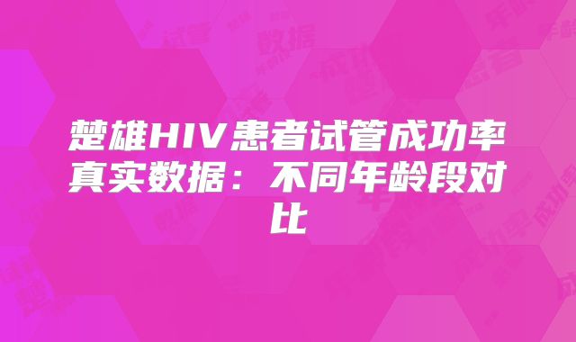 楚雄HIV患者试管成功率真实数据:不同年龄段对比
