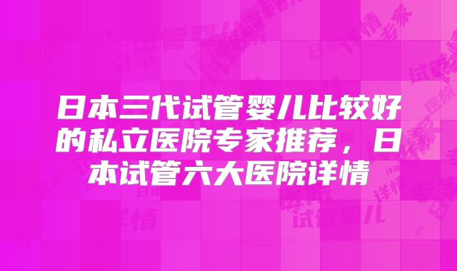 日本三代试管婴儿比较好的私立医院专家推荐,日本试管六大医院详情