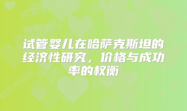 试管婴儿在哈萨克斯坦的经济性研究，价格与成功率的权衡