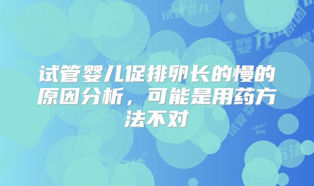 试管婴儿促排卵长的慢的原因分析,可能是用药方法不对