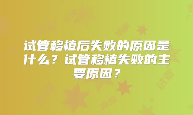 试管移植后失败的原因是什么？试管移植失败的主要原因？