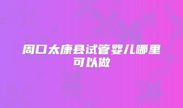 周口太康县试管婴儿哪里可以做