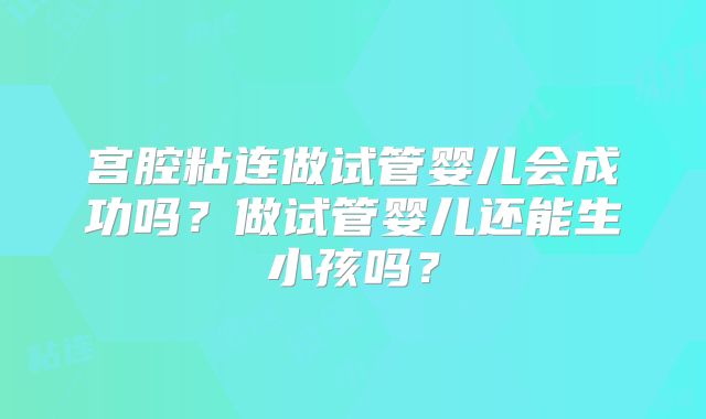 宫腔粘连做试管婴儿会成功吗？做试管婴儿还能生小孩吗？