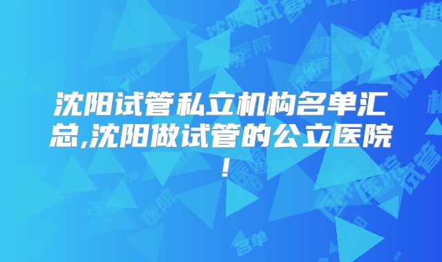 沈阳试管私立机构名单汇总,沈阳做试管的公立医院!