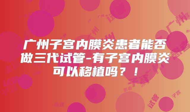 广州子宫内膜炎患者能否做三代试管-有子宫内膜炎可以移植吗？！