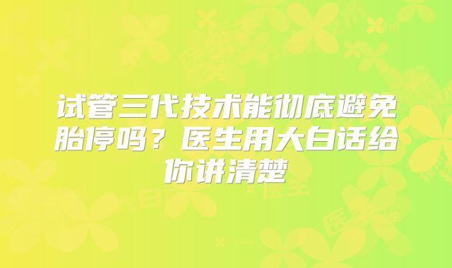 试管三代技术能彻底避免胎停吗？医生用大白话给你讲清楚