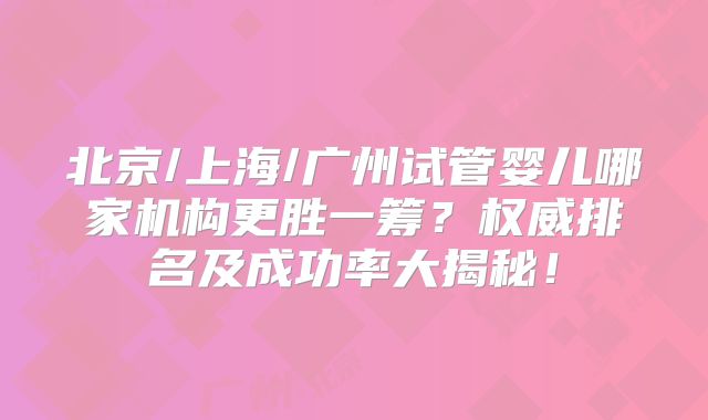 北京/上海/广州试管婴儿哪家机构更胜一筹?权威排名及成功率大揭秘!