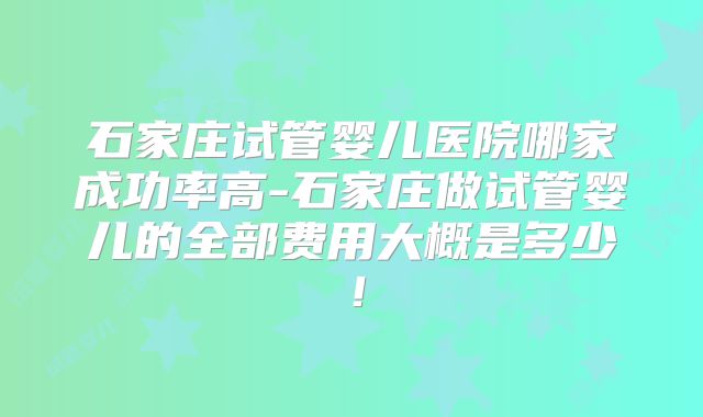 石家庄试管婴儿医院哪家成功率高-石家庄做试管婴儿的全部费用大概是多少!